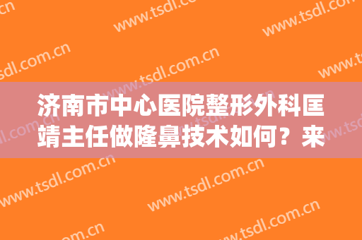 济南市中心医院整形外科匡靖主任做隆鼻技术如何？来看详细介绍吧(济南鼻部整形哪个专家好)