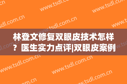 林登文修复双眼皮技术怎样？医生实力点评|双眼皮案例分享(林潮双眼皮修复)