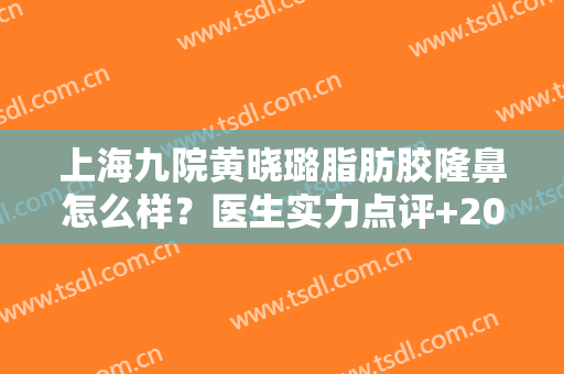 上海九院黄晓璐脂肪胶隆鼻怎么样？医生实力点评+2024价格表
