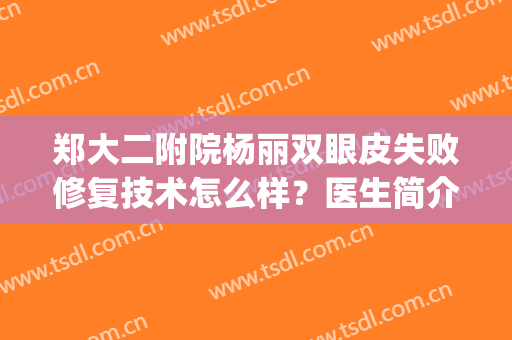 郑大二附院杨丽双眼皮失败修复技术怎么样？医生简介+真人案例(杨丽双眼皮修复成功率大吗)