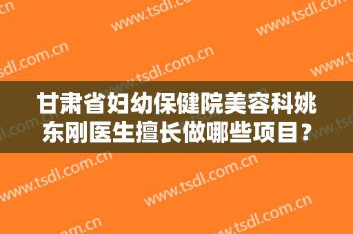 甘肃省妇幼保健院美容科姚东刚医生擅长做哪些项目？真人胸部整形前后对比图曝光！