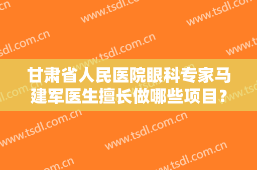 甘肃省人民医院眼科专家马建军医生擅长做哪些项目？戳进来看真人案例