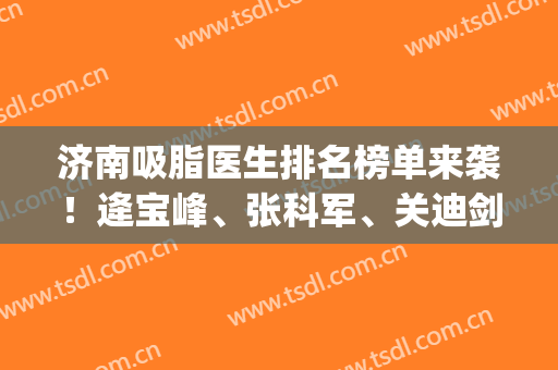 济南吸脂医生排名榜单来袭！逄宝峰、张科军、关迪剑(济南市中心医院张冠军)