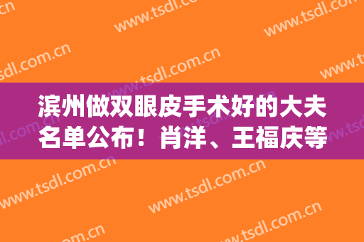 滨州做双眼皮手术好的大夫名单公布！肖洋、王福庆等医生上榜(滨州青医双眼皮哪个大夫做的好)