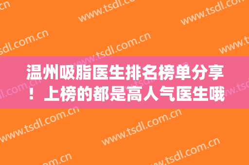 温州吸脂医生排名榜单分享！上榜的都是高人气医生哦(温州吸脂哪家医院做的最好)