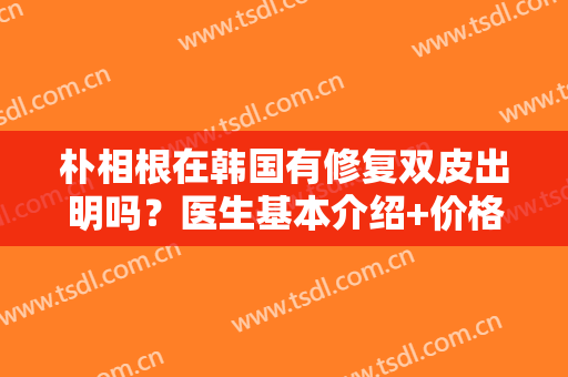 朴相根在韩国有修复双皮出明吗？医生基本介绍+价格表一览！