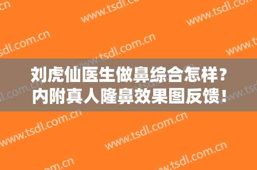刘虎仙医生做鼻综合怎样？内附真人隆鼻效果图反馈！