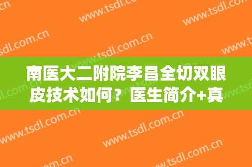 南医大二附院李昌全切双眼皮技术如何？医生简介+真人案例(南昌大学切双眼皮多少钱)