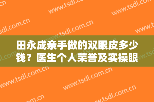 田永成亲手做的双眼皮多少钱？医生个人荣誉及实操眼部整形案例图分享