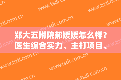 郑大五附院郝媛媛怎么样？医生综合实力、主打项目、真实点评来袭~(于泳郑大五附院)