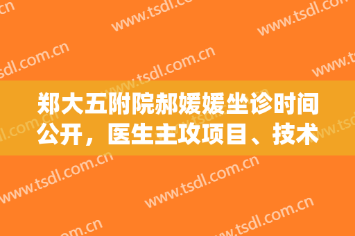 郑大五附院郝媛媛坐诊时间公开，医生主攻项目、技术水准、口碑点评！(郑大五附院好大夫)