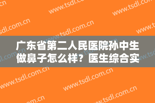 广东省第二人民医院孙中生做鼻子怎么样？医生综合实力+隆鼻案例效果