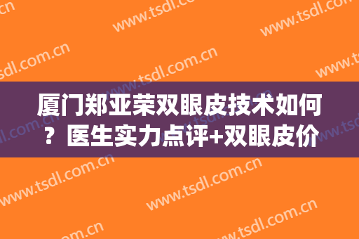 厦门郑亚荣双眼皮技术如何？医生实力点评+双眼皮价格表2024(厦门第一医院做双眼皮怎么样)