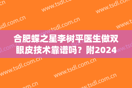 合肥蝶之星李树平医生做双眼皮技术靠谱吗？附2024价格表参考！(李树平双眼皮怎么样)