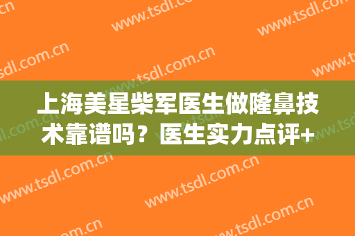 上海美星柴军医生做隆鼻技术靠谱吗？医生实力点评+价格表(美星柴军医生做鼻子)