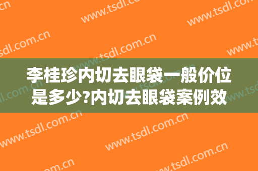 李桂珍内切去眼袋一般价位是多少?内切去眼袋案例效果对比图_中国人民解放军总医院第一医学中心