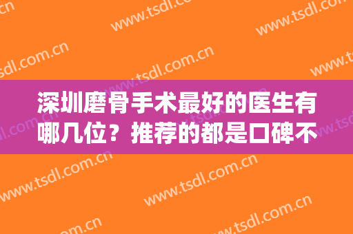 深圳磨骨手术最好的医生有哪几位？推荐的都是口碑不错的医生哦！(磨骨手术哪里技术好)