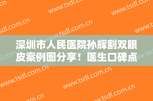 深圳市人民医院孙辉割双眼皮案例图分享！医生口碑点评+2024价格表一览！