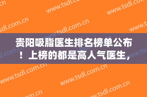 贵阳吸脂医生排名榜单公布！上榜的都是高人气医生，帮你选好了！(全国吸脂最好的医生)