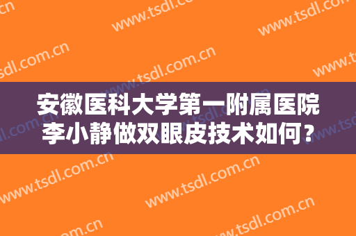 安徽医科大学第一附属医院李小静做双眼皮技术如何？内附真人案例分享！