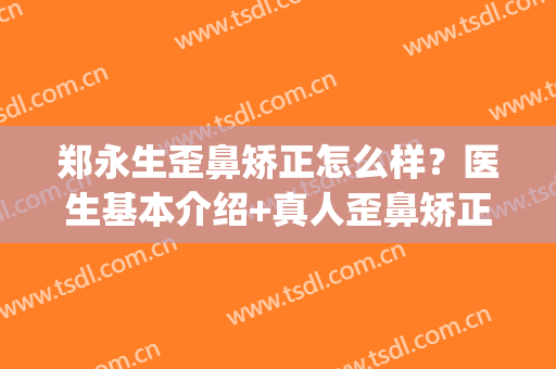 郑永生歪鼻矫正怎么样？医生基本介绍+真人歪鼻矫正案例分享！(深圳歪鼻矫正)