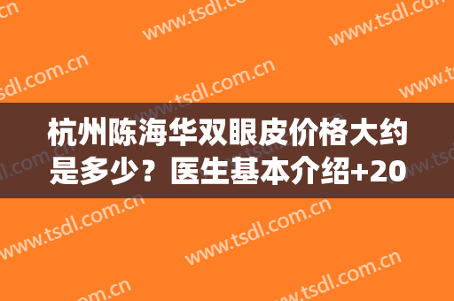 杭州陈海华双眼皮价格大约是多少？医生基本介绍+2024价格表参考！(市一陈海华割双眼皮怎么样)