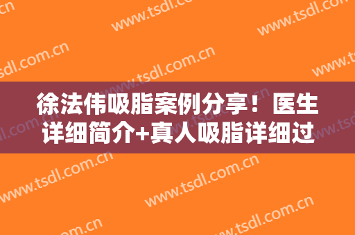 徐法伟吸脂案例分享！医生详细简介+真人吸脂详细过程分享！