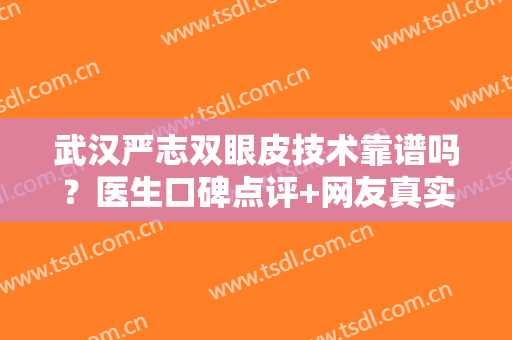武汉严志双眼皮技术靠谱吗？医生口碑点评+网友真实反馈！