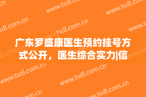 广东罗盛康医生预约挂号方式公开，医生综合实力|信息简介|隆胸案例