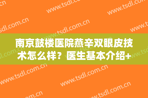 南京鼓楼医院燕辛双眼皮技术怎么样？医生基本介绍+网友真实评价！(南京鼓楼医院整形外科做双眼皮)