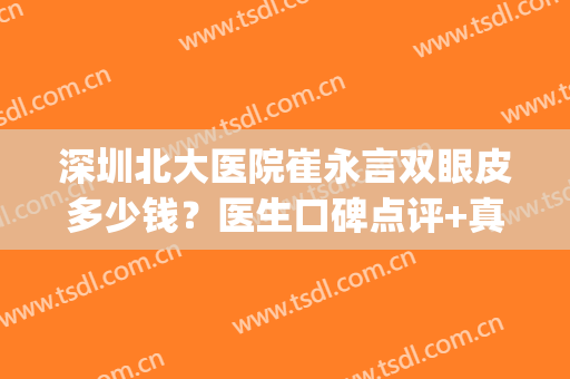 深圳北大医院崔永言双眼皮多少钱？医生口碑点评+真人双眼皮案例(北大深圳医院双眼皮手术多少钱)