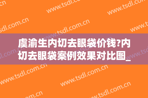 虞渝生内切去眼袋价钱?内切去眼袋案例效果对比图_浙江大学医学院附属邵逸夫医院