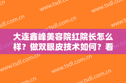 大连鑫峰美容院红院长怎么样？做双眼皮技术如何？看完这篇你就知道了！