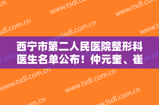 西宁市第二人民医院整形科医生名单公布！仲元奎、崔璐医生等都很不错！