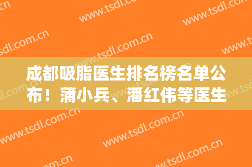 成都吸脂医生排名榜名单公布！蒲小兵、潘红伟等医生上榜！(重庆抽脂医生排名)
