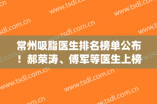 常州吸脂医生排名榜单公布！郝荣涛、傅军等医生上榜！(常州二院吸脂)