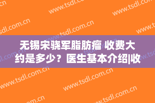 无锡宋骁军脂肪瘤 收费大约是多少？医生基本介绍|收费表！