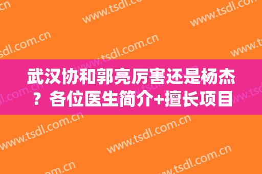 武汉协和郭亮厉害还是杨杰？各位医生简介+擅长项目介绍！(武汉协和医院杨强)