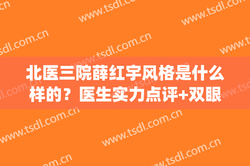 北医三院薛红宇风格是什么样的？医生实力点评+双眼皮案例分享！(薛红宇修复双眼皮怎么样)