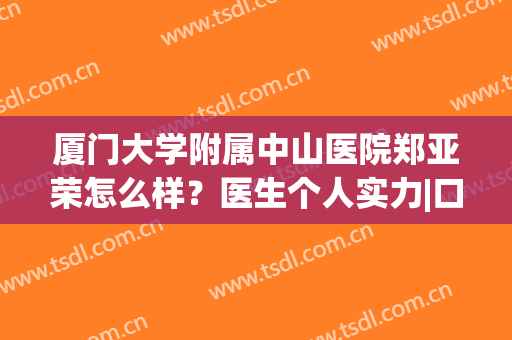 厦门大学附属中山医院郑亚荣怎么样？医生个人实力|口碑点评|擅长项目