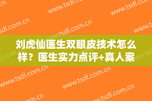 刘虎仙医生双眼皮技术怎么样？医生实力点评+真人案例分享！
