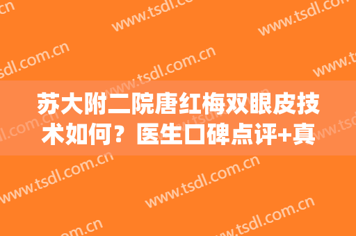 苏大附二院唐红梅双眼皮技术如何？医生口碑点评+真人案例！(陈红梅双眼皮咋样)