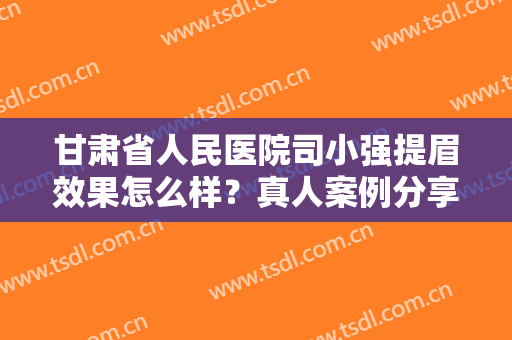 甘肃省人民医院司小强提眉效果怎么样？真人案例分享：效果真心不错！