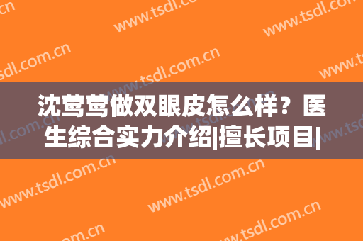 沈莺莺做双眼皮怎么样？医生综合实力介绍|擅长项目|双眼皮真人效果展示~