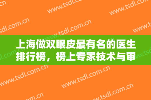 上海做双眼皮最有名的医生排行榜，榜上专家技术与审美都在线，好评多多！