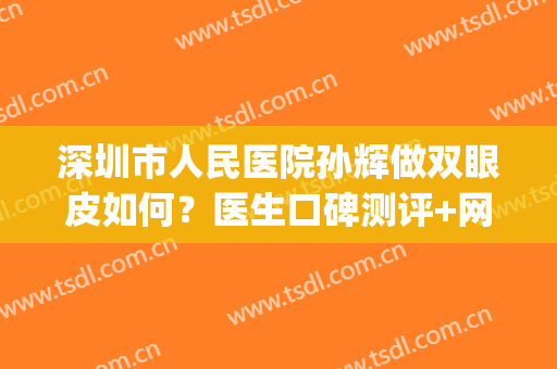 深圳市人民医院孙辉做双眼皮如何？医生口碑测评+网友真实评价(深圳三甲医院做双眼皮)