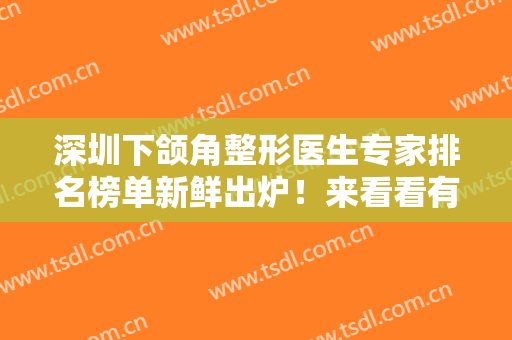 深圳下颌角整形医生专家排名榜单新鲜出炉！来看看有没有你心仪的医生吧