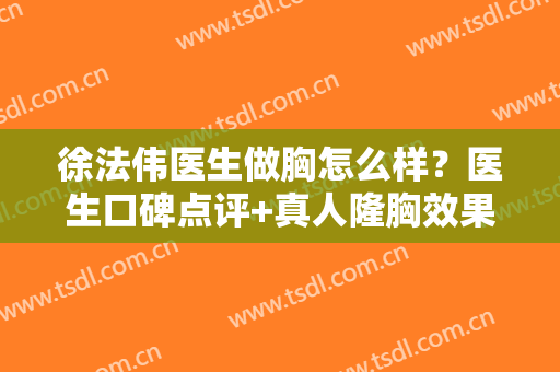 徐法伟医生做胸怎么样？医生口碑点评+真人隆胸效果图！