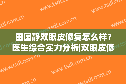 田国静双眼皮修复怎么样？医生综合实力分析|双眼皮修复成功案例展示~