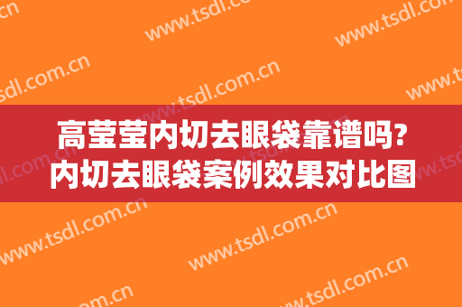 高莹莹内切去眼袋靠谱吗?内切去眼袋案例效果对比图_福建医科大学附属第二医院
